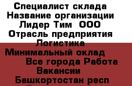 Специалист склада › Название организации ­ Лидер Тим, ООО › Отрасль предприятия ­ Логистика › Минимальный оклад ­ 35 000 - Все города Работа » Вакансии   . Башкортостан респ.,Баймакский р-н